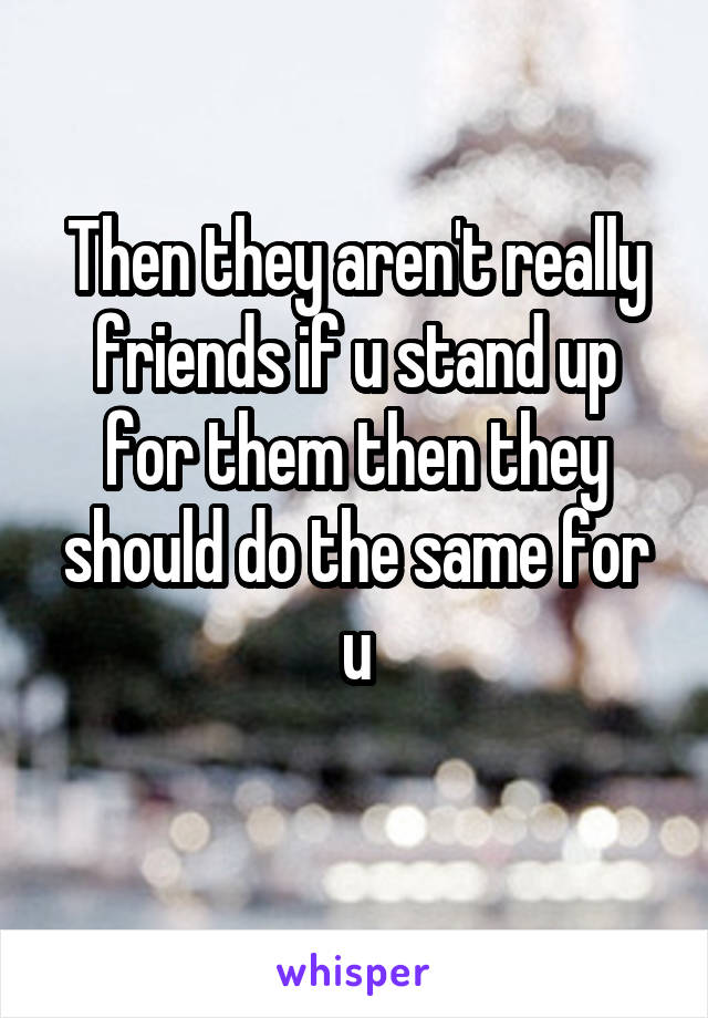 Then they aren't really friends if u stand up for them then they should do the same for u
