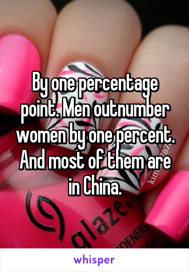 By one percentage point. Men outnumber women by one percent. And most of them are in China.