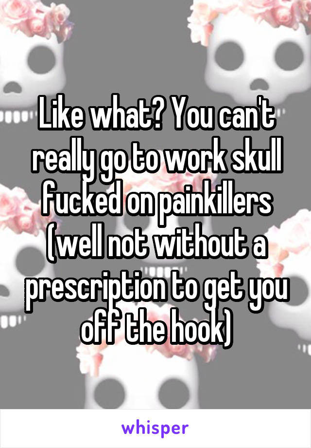 Like what? You can't really go to work skull fucked on painkillers (well not without a prescription to get you off the hook)