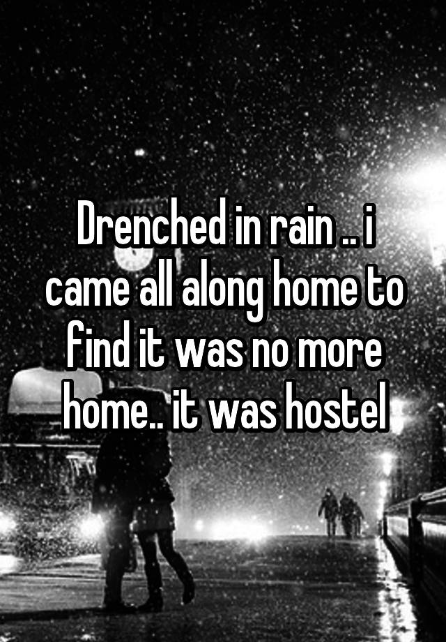 Drenched in rain .. i came all along home to find it was no more home.. it was hostel