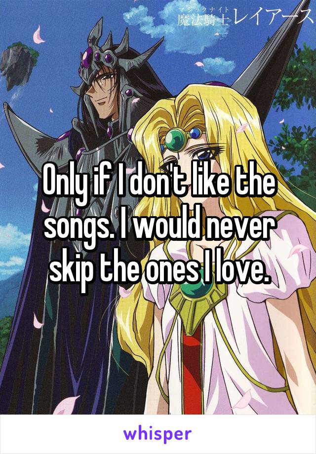 Only if I don't like the songs. I would never skip the ones I love.