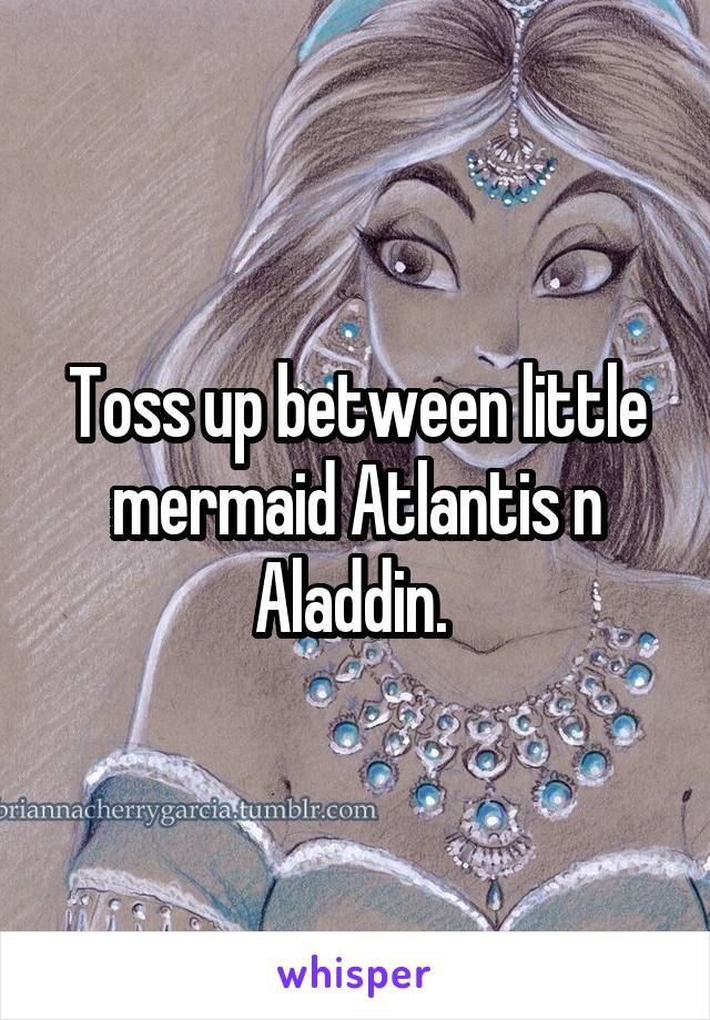 Toss up between little mermaid Atlantis n Aladdin. 