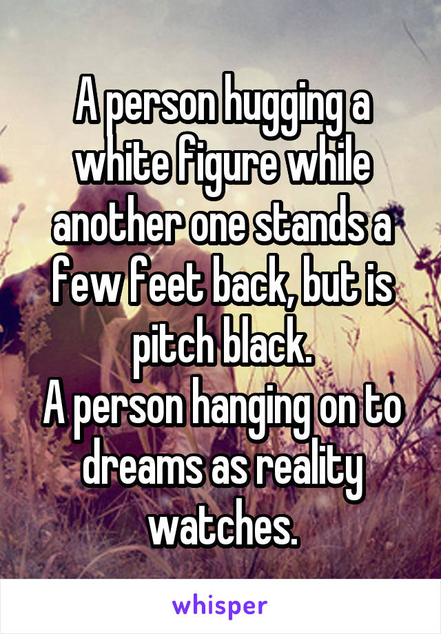 A person hugging a white figure while another one stands a few feet back, but is pitch black.
A person hanging on to dreams as reality watches.