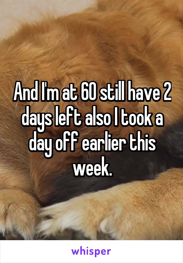 And I'm at 60 still have 2 days left also I took a day off earlier this week.