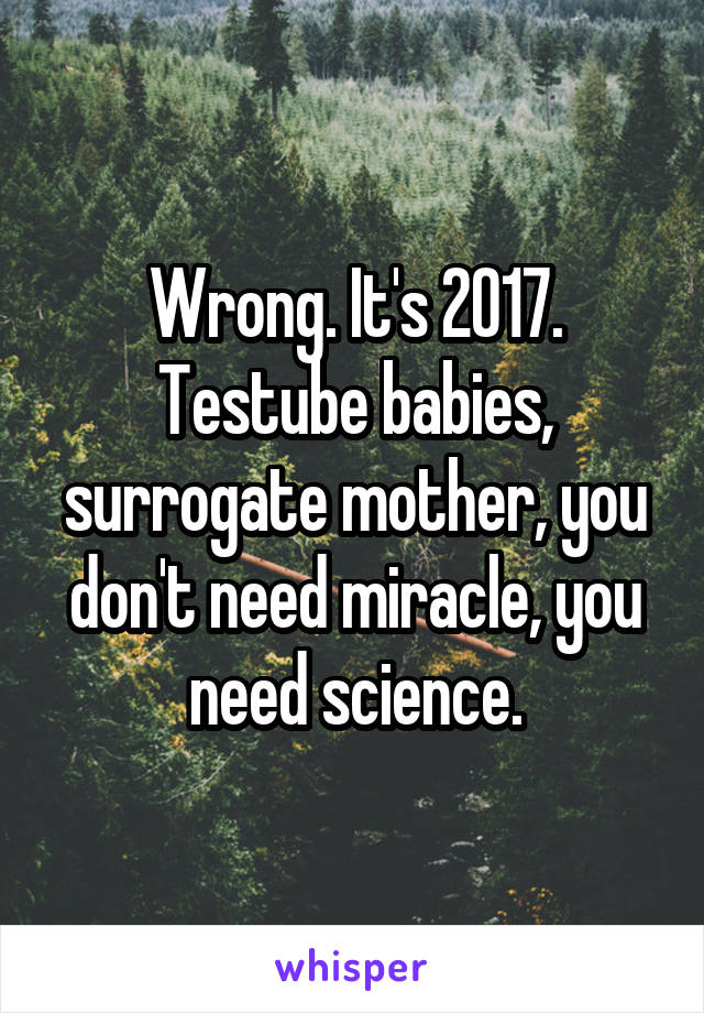 Wrong. It's 2017. Testube babies, surrogate mother, you don't need miracle, you need science.