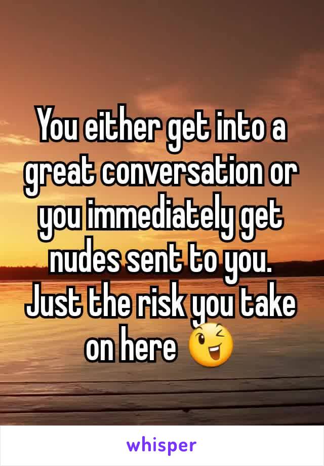 You either get into a great conversation or you immediately get nudes sent to you. Just the risk you take on here 😉