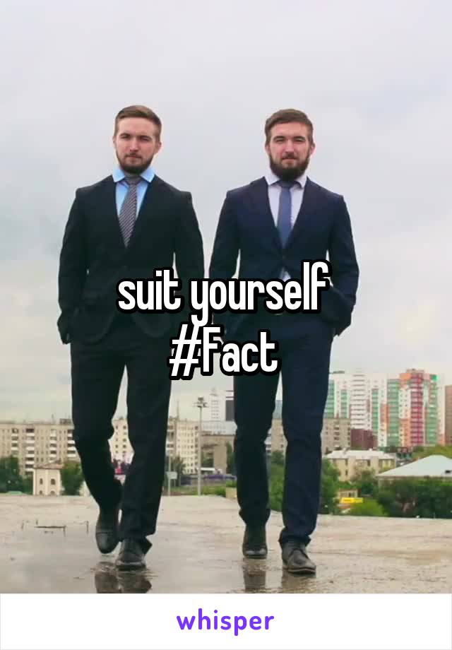suit yourself 
#Fact 