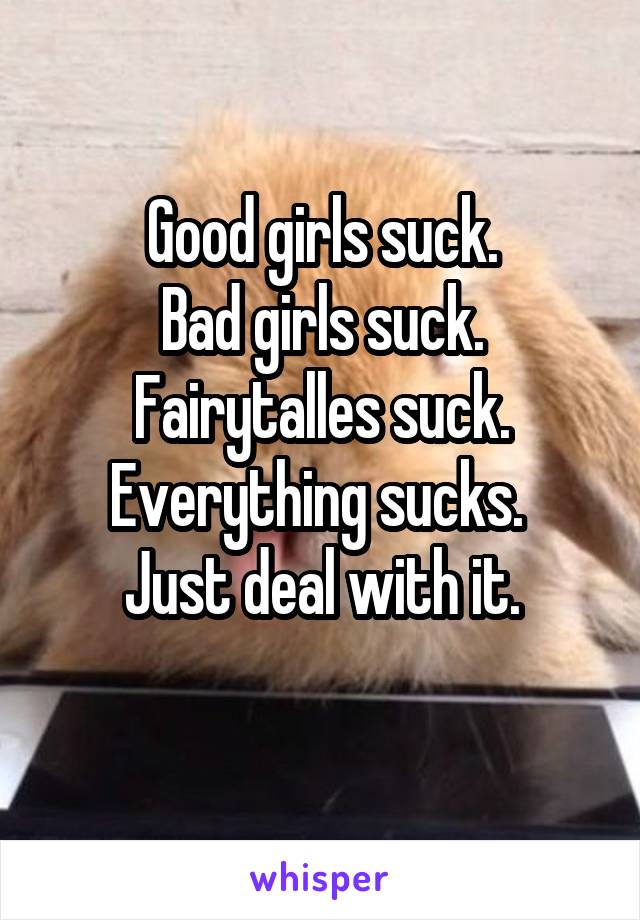 Good girls suck.
Bad girls suck.
Fairytalles suck.
Everything sucks. 
Just deal with it.
