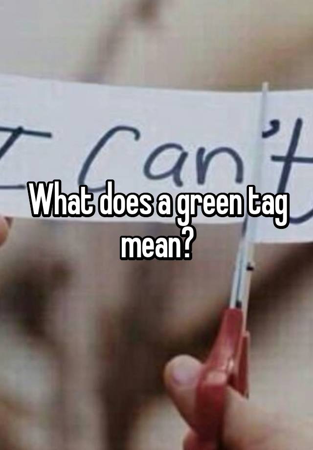 what-does-a-green-tag-mean