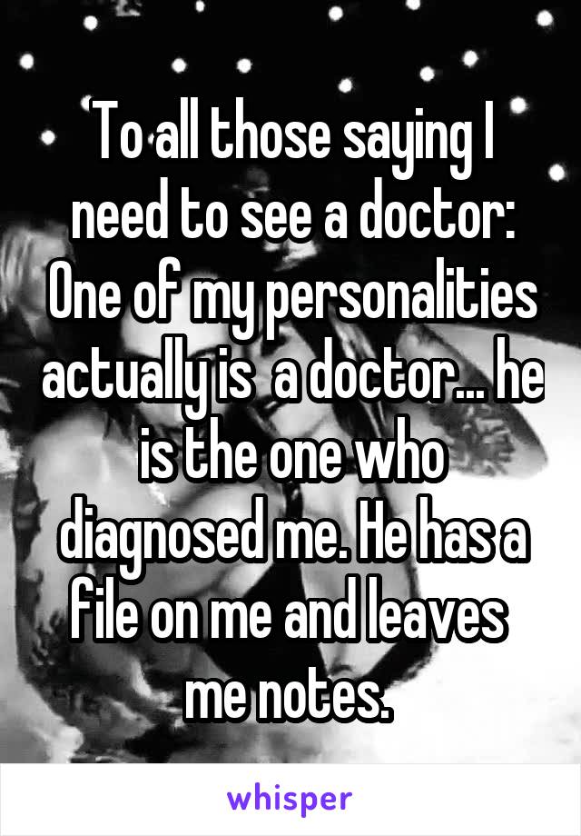 To all those saying I need to see a doctor: One of my personalities actually is  a doctor... he is the one who diagnosed me. He has a file on me and leaves 
me notes. 