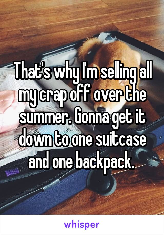 That's why I'm selling all my crap off over the summer. Gonna get it down to one suitcase and one backpack. 