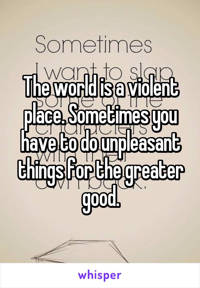 The world is a violent place. Sometimes you have to do unpleasant things for the greater good.