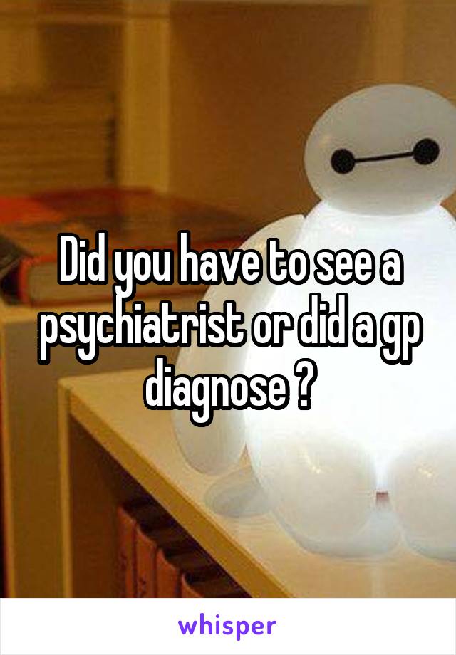 Did you have to see a psychiatrist or did a gp diagnose ?