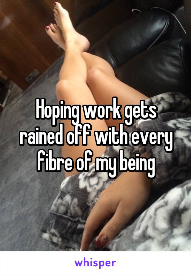 Hoping work gets rained off with every fibre of my being