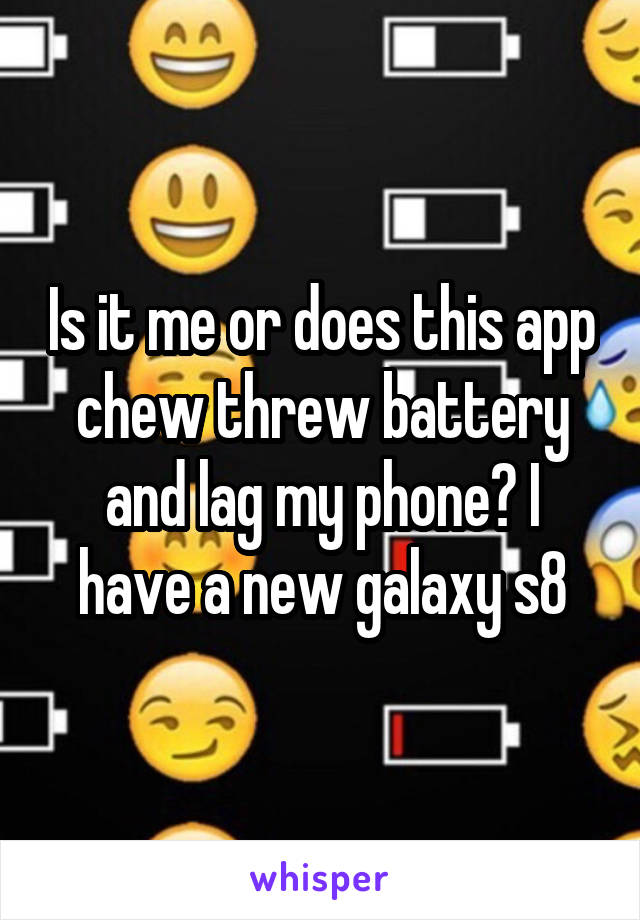 Is it me or does this app chew threw battery and lag my phone? I have a new galaxy s8