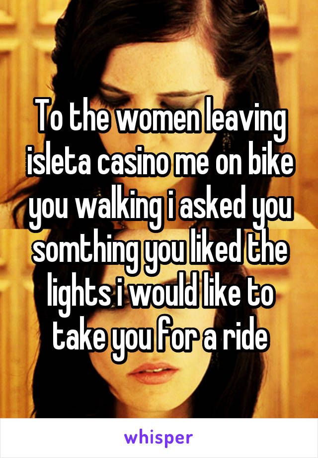 To the women leaving isleta casino me on bike you walking i asked you somthing you liked the lights i would like to take you for a ride
