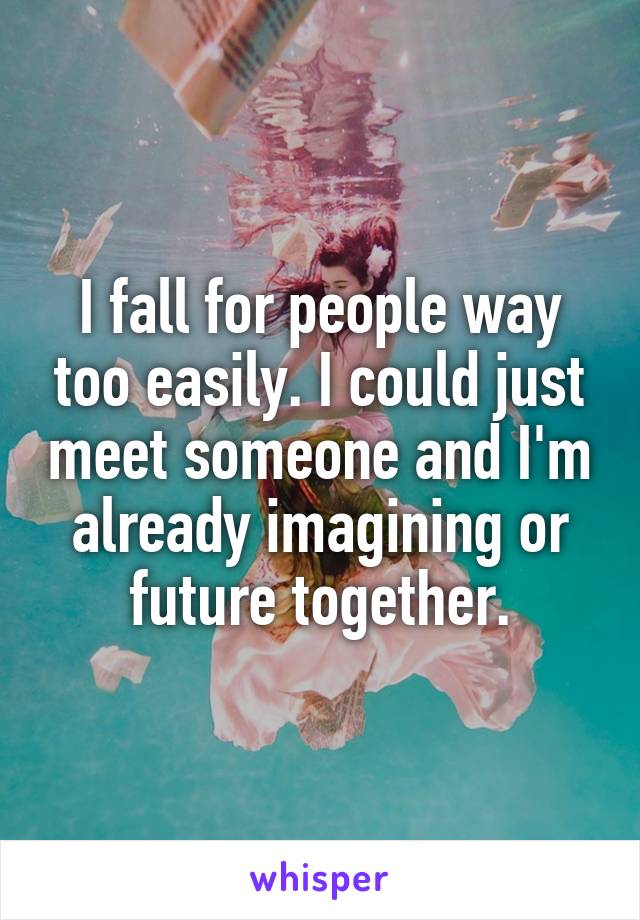 I fall for people way too easily. I could just meet someone and I'm already imagining or future together.