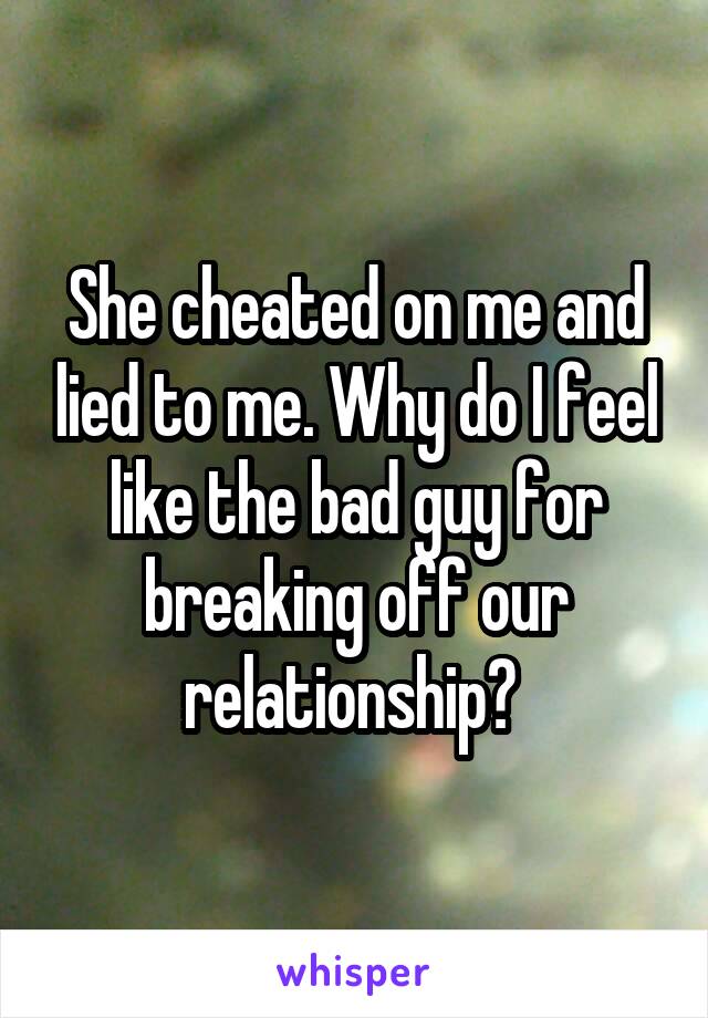 She cheated on me and lied to me. Why do I feel like the bad guy for breaking off our relationship? 