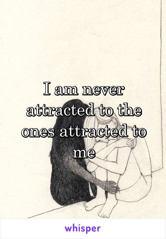 I am never attracted to the ones attracted to me
