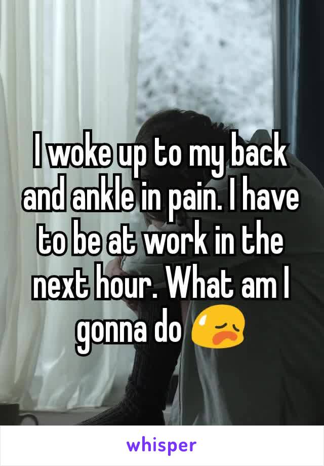 I woke up to my back and ankle in pain. I have to be at work in the next hour. What am I gonna do ðŸ˜¥
