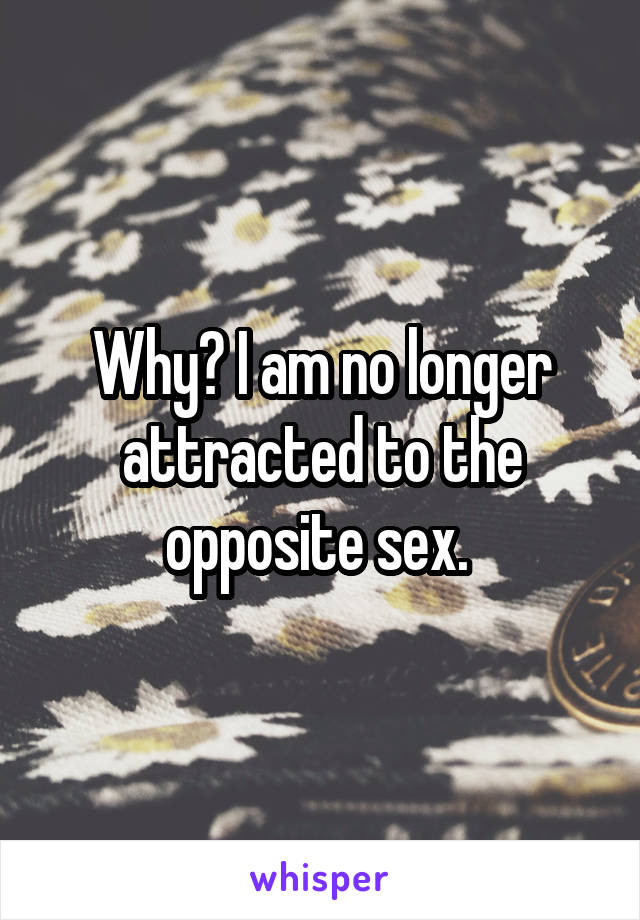 Why? I am no longer attracted to the opposite sex. 