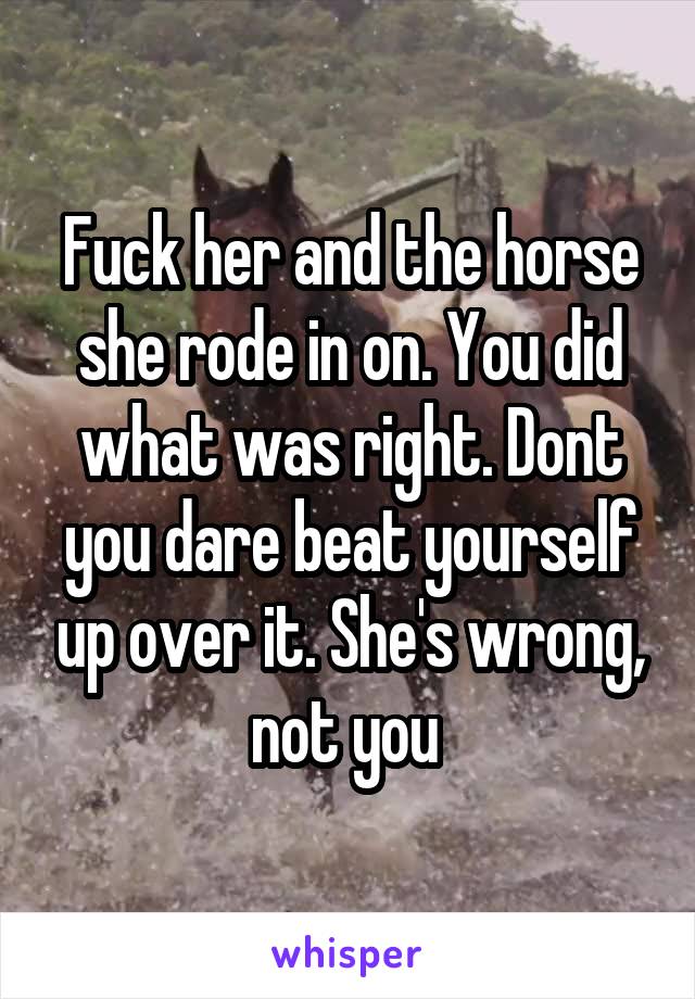 Fuck her and the horse she rode in on. You did what was right. Dont you dare beat yourself up over it. She's wrong, not you 