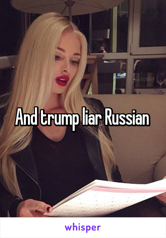 And trump liar Russian 