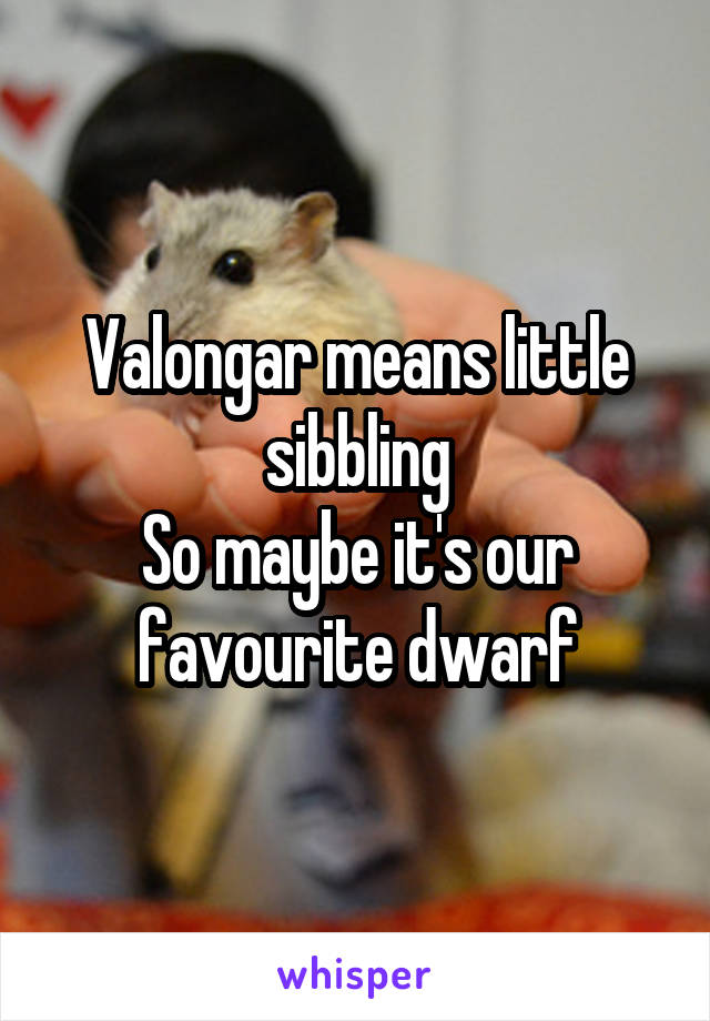 Valongar means little sibbling
So maybe it's our favourite dwarf