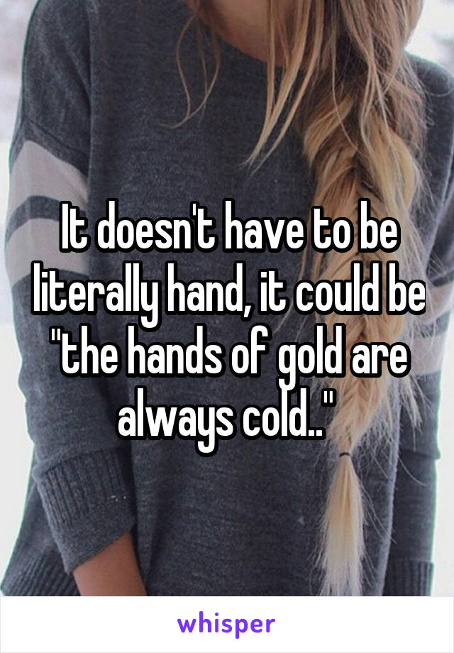 It doesn't have to be literally hand, it could be "the hands of gold are always cold.." 