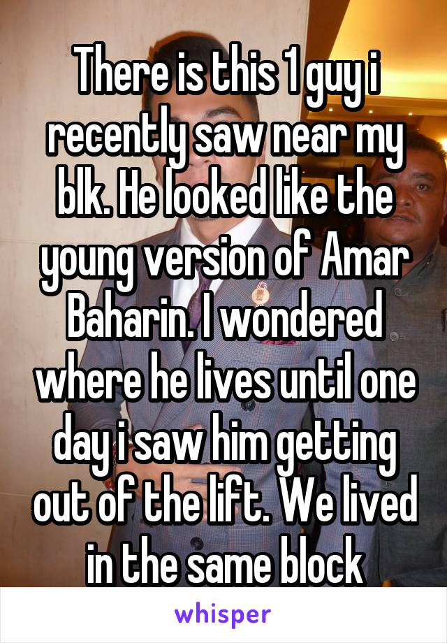 There is this 1 guy i recently saw near my blk. He looked like the young version of Amar Baharin. I wondered where he lives until one day i saw him getting out of the lift. We lived in the same block