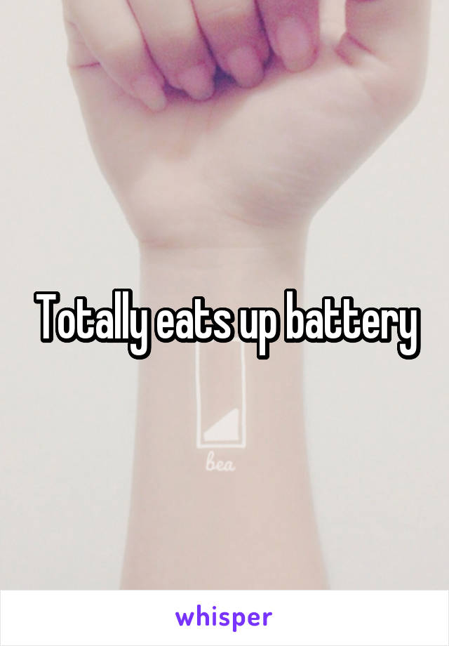 Totally eats up battery