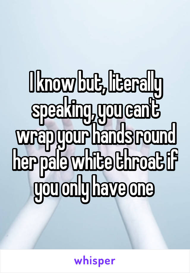 I know but, literally speaking, you can't wrap your hands round her pale white throat if you only have one 