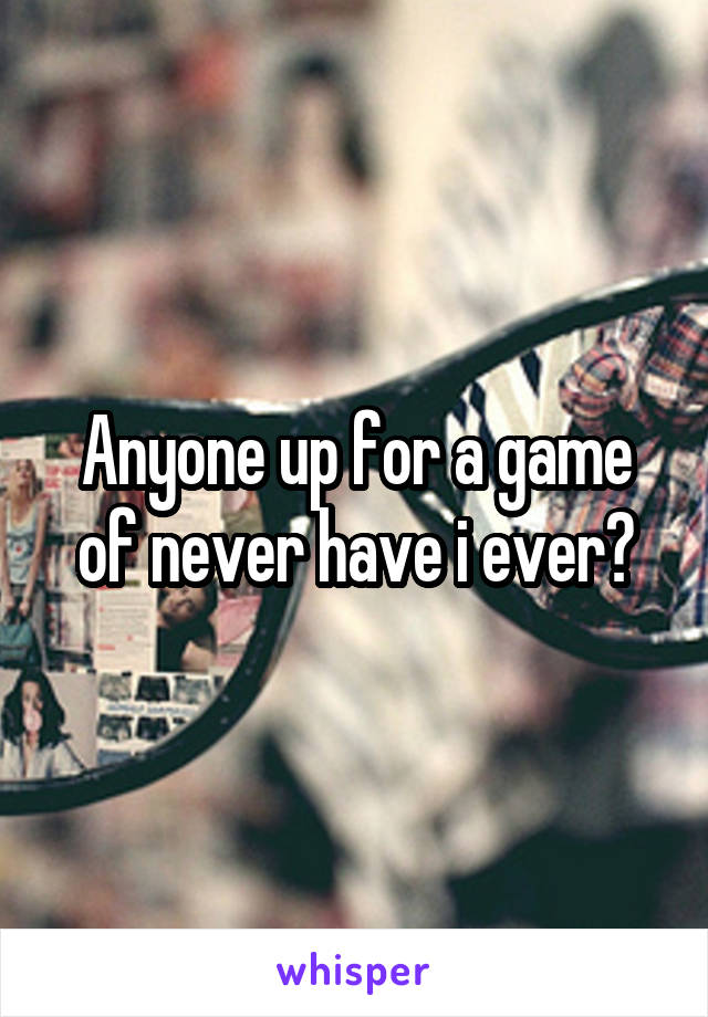 Anyone up for a game of never have i ever?
