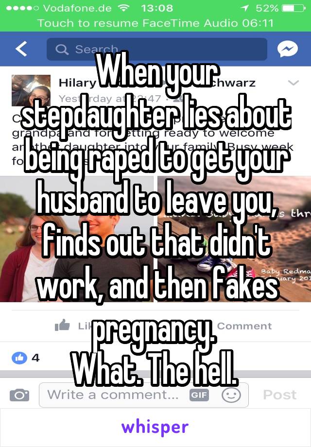 When your stepdaughter lies about being raped to get your husband to leave you, finds out that didn't work, and then fakes pregnancy. 
What. The hell. 