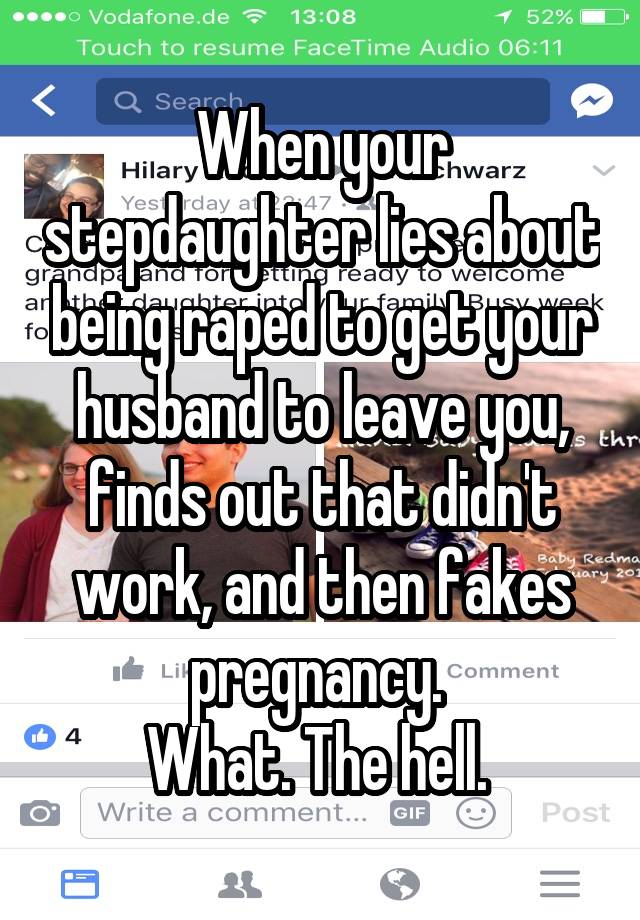 When your stepdaughter lies about being raped to get your husband to leave you, finds out that didn't work, and then fakes pregnancy. 
What. The hell. 