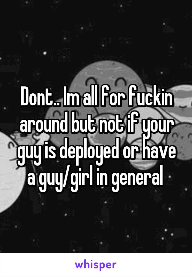 Dont.. Im all for fuckin around but not if your guy is deployed or have a guy/girl in general 