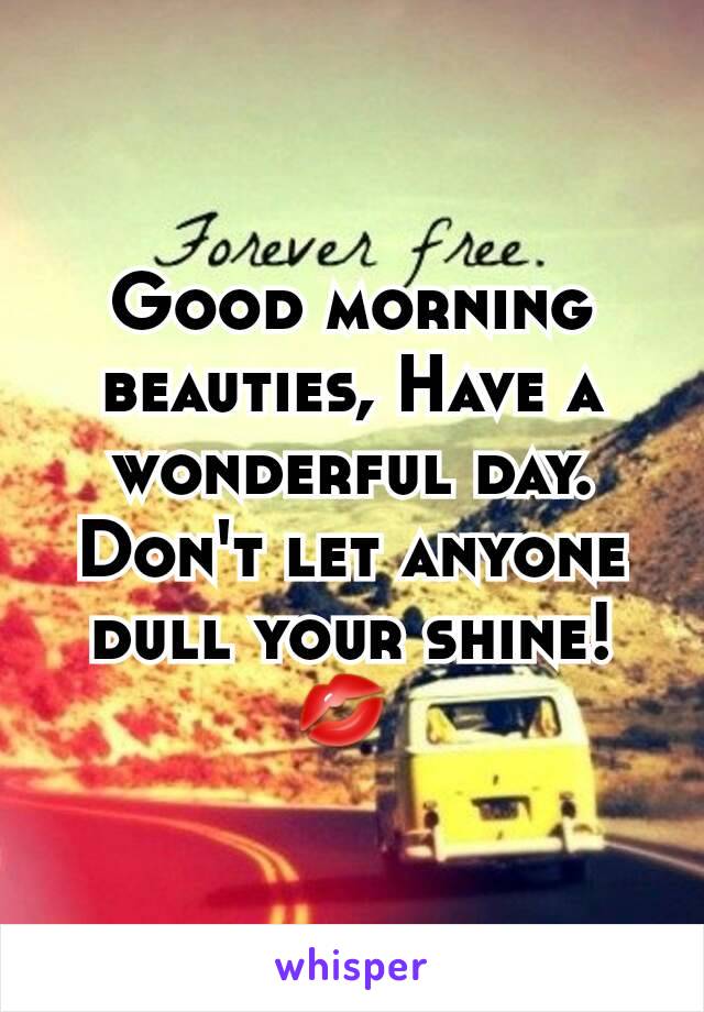 Good morning beauties, Have a wonderful day. Don't let anyone dull your shine! ðŸ’‹ 