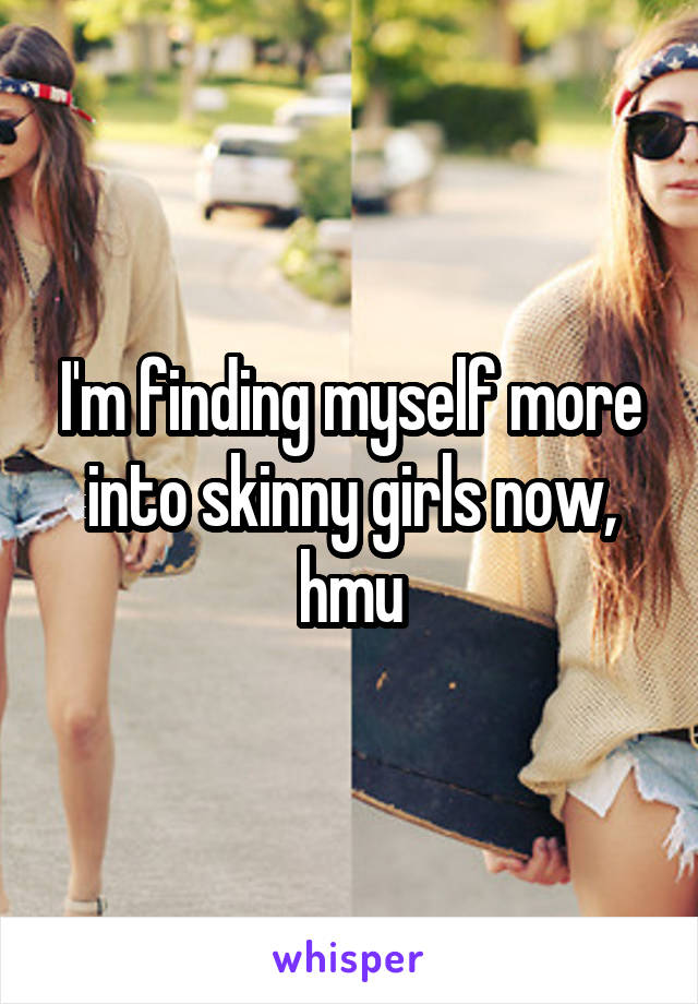 I'm finding myself more into skinny girls now, hmu
