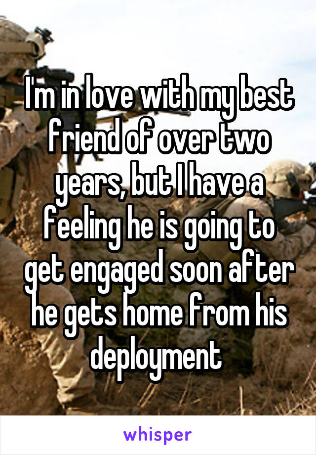 I'm in love with my best friend of over two years, but I have a feeling he is going to get engaged soon after he gets home from his deployment 
