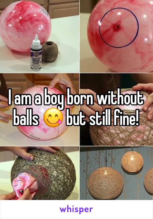 I am a boy born without balls ðŸ˜‹ but still fine!