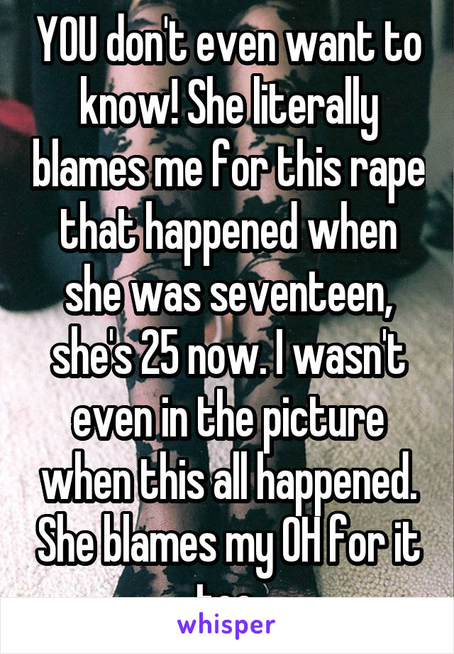 YOU don't even want to know! She literally blames me for this rape that happened when she was seventeen, she's 25 now. I wasn't even in the picture when this all happened. She blames my OH for it too.