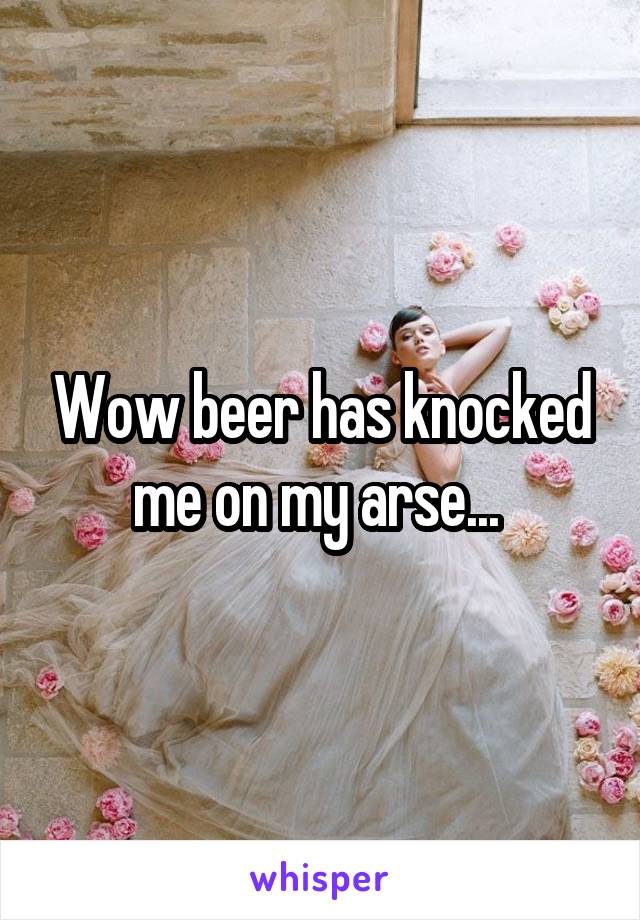 Wow beer has knocked me on my arse... 