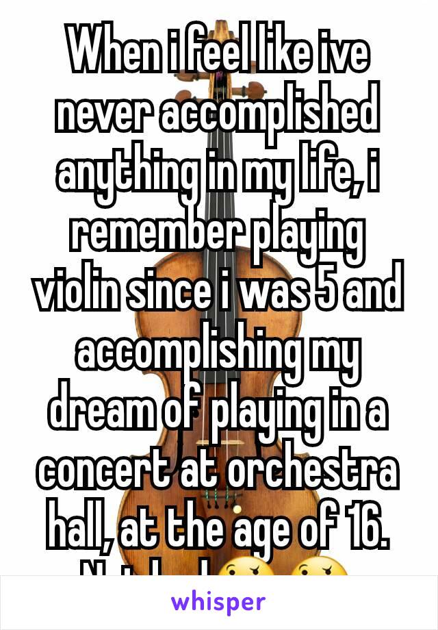 When i feel like ive never accomplished anything in my life, i remember playing violin since i was 5 and accomplishing my dream of playing in a concert at orchestra hall, at the age of 16. Not badðŸ¤”ðŸ¤”