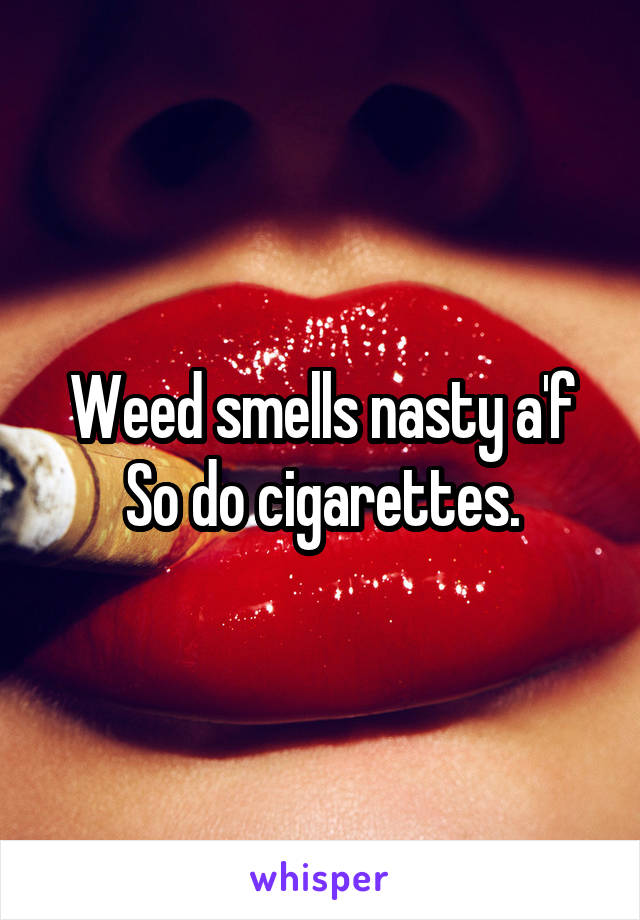 Weed smells nasty a'f
So do cigarettes.