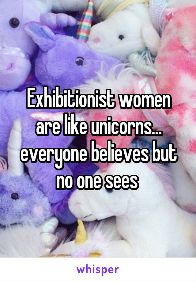 Exhibitionist women are like unicorns... everyone believes but no one sees 
