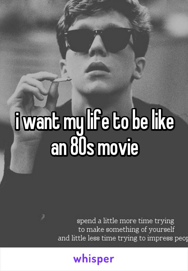 i want my life to be like an 80s movie