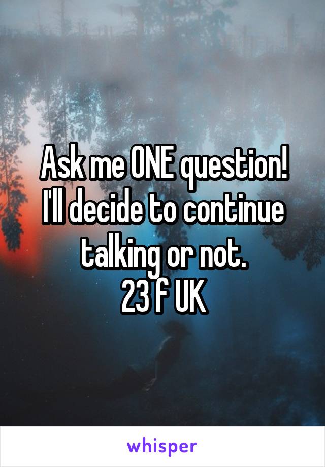 Ask me ONE question!
I'll decide to continue talking or not.
23 f UK