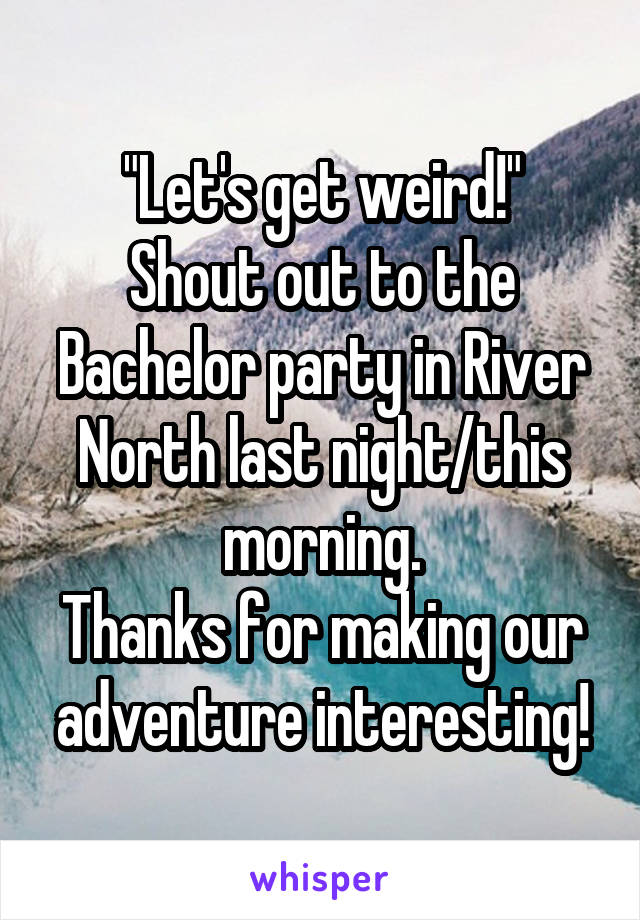 "Let's get weird!"
Shout out to the Bachelor party in River North last night/this morning.
Thanks for making our adventure interesting!