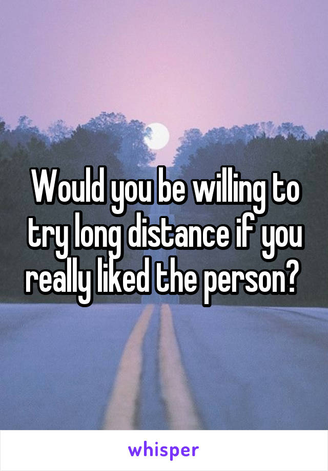 Would you be willing to try long distance if you really liked the person? 