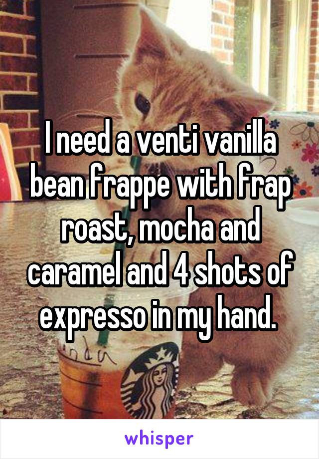 I need a venti vanilla bean frappe with frap roast, mocha and caramel and 4 shots of expresso in my hand. 